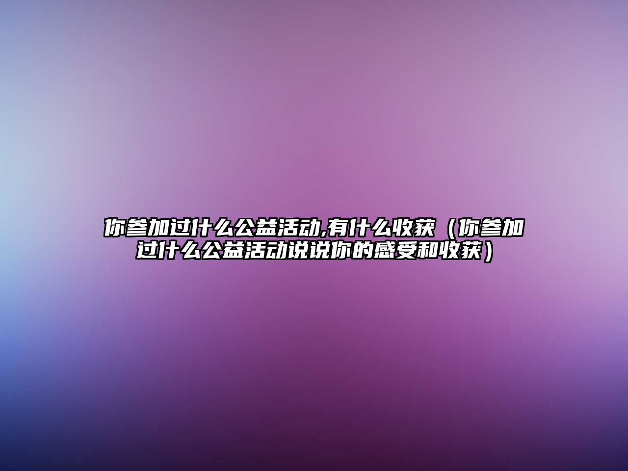 你參加過什么公益活動,有什么收獲（你參加過什么公益活動說說你的感受和收獲）