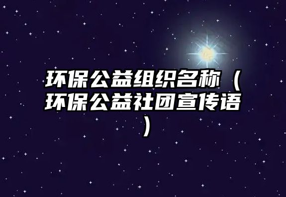 環(huán)保公益組織名稱（環(huán)保公益社團(tuán)宣傳語）