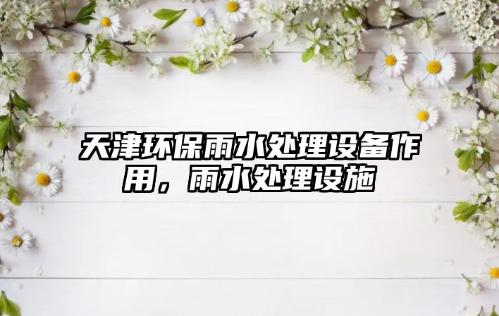 天津環(huán)保雨水處理設(shè)備作用，雨水處理設(shè)施