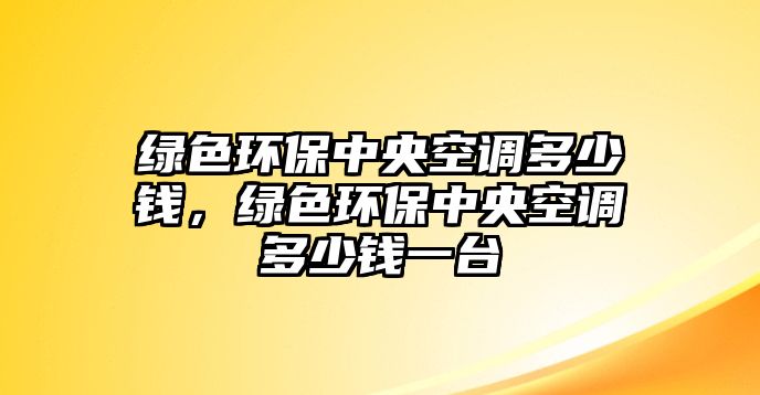 綠色環(huán)保中央空調(diào)多少錢，綠色環(huán)保中央空調(diào)多少錢一臺