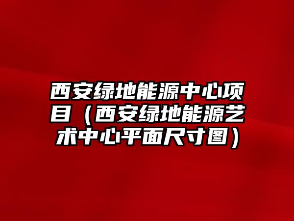 西安綠地能源中心項(xiàng)目（西安綠地能源藝術(shù)中心平面尺寸圖）