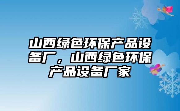 山西綠色環(huán)保產品設備廠，山西綠色環(huán)保產品設備廠家