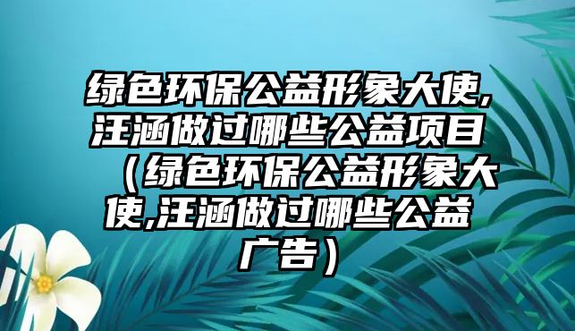 綠色環(huán)保公益形象大使,汪涵做過哪些公益項目（綠色環(huán)保公益形象大使,汪涵做過哪些公益廣告）