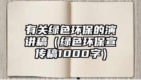 有關綠色環(huán)保的演講稿（綠色環(huán)保宣傳稿1000字）