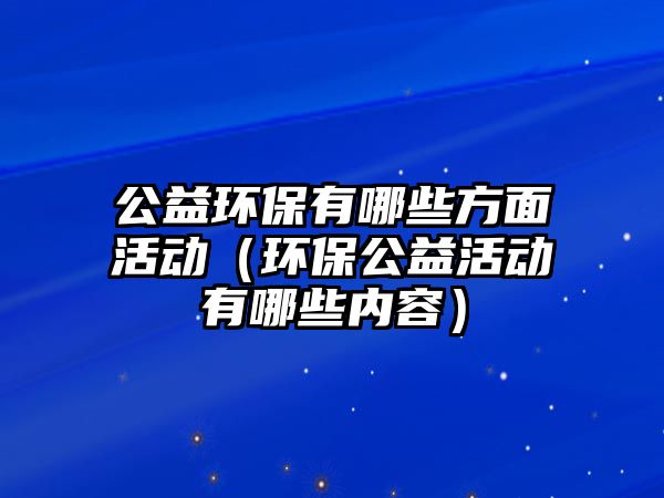 公益環(huán)保有哪些方面活動（環(huán)保公益活動有哪些內(nèi)容）