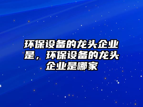 環(huán)保設(shè)備的龍頭企業(yè)是，環(huán)保設(shè)備的龍頭企業(yè)是哪家