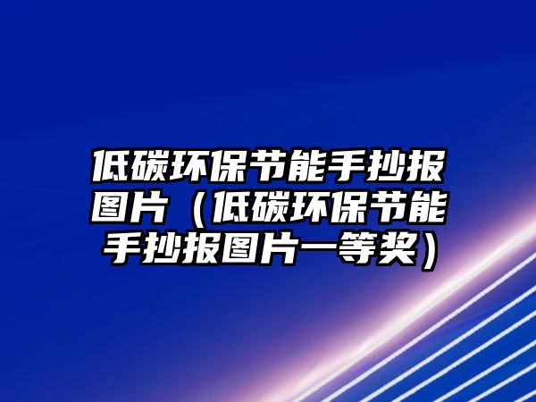 低碳環(huán)保節(jié)能手抄報圖片（低碳環(huán)保節(jié)能手抄報圖片一等獎）