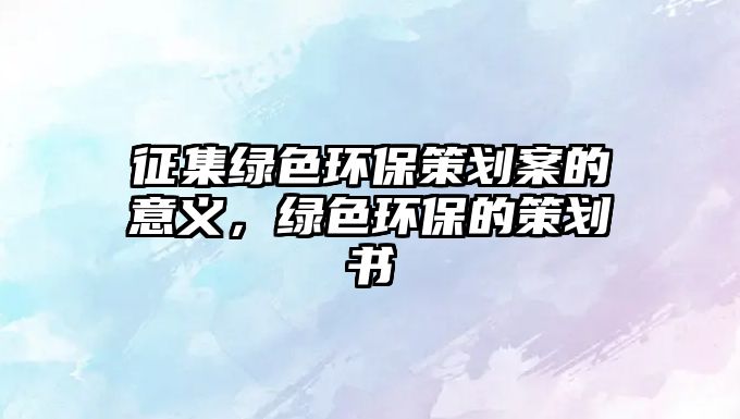 征集綠色環(huán)保策劃案的意義，綠色環(huán)保的策劃書