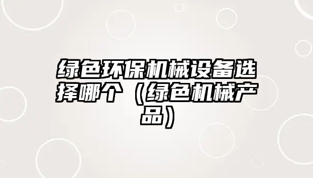 綠色環(huán)保機(jī)械設(shè)備選擇哪個(gè)（綠色機(jī)械產(chǎn)品）