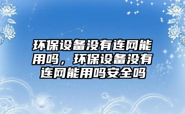 環(huán)保設(shè)備沒有連網(wǎng)能用嗎，環(huán)保設(shè)備沒有連網(wǎng)能用嗎安全嗎