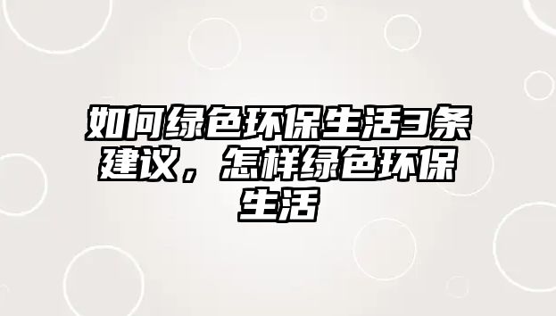 如何綠色環(huán)保生活3條建議，怎樣綠色環(huán)保生活