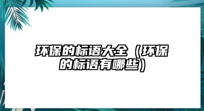 環(huán)保的標語大全（環(huán)保的標語有哪些）