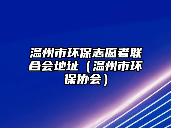 溫州市環(huán)保志愿者聯(lián)合會地址（溫州市環(huán)保協(xié)會）