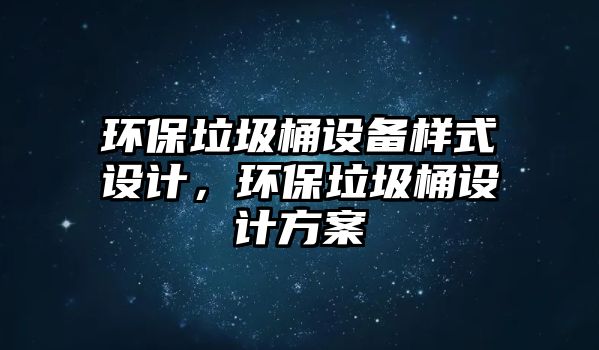 環(huán)保垃圾桶設(shè)備樣式設(shè)計，環(huán)保垃圾桶設(shè)計方案