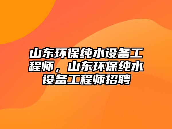 山東環(huán)保純水設(shè)備工程師，山東環(huán)保純水設(shè)備工程師招聘