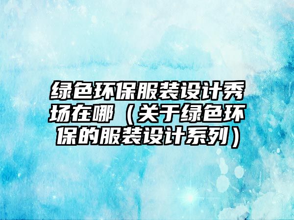 綠色環(huán)保服裝設計秀場在哪（關于綠色環(huán)保的服裝設計系列）