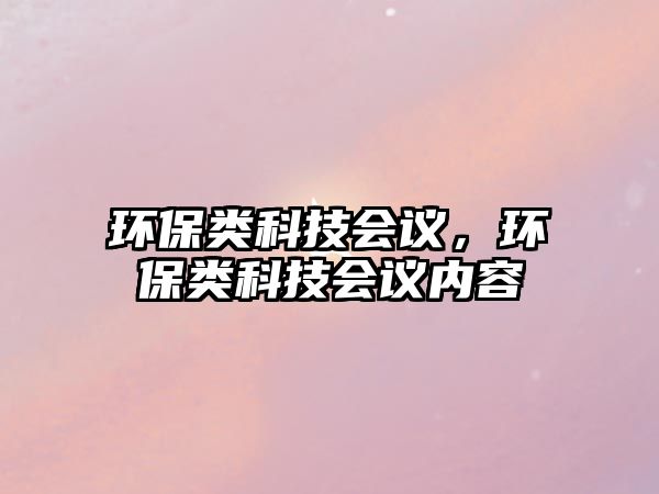 環(huán)保類科技會(huì)議，環(huán)保類科技會(huì)議內(nèi)容