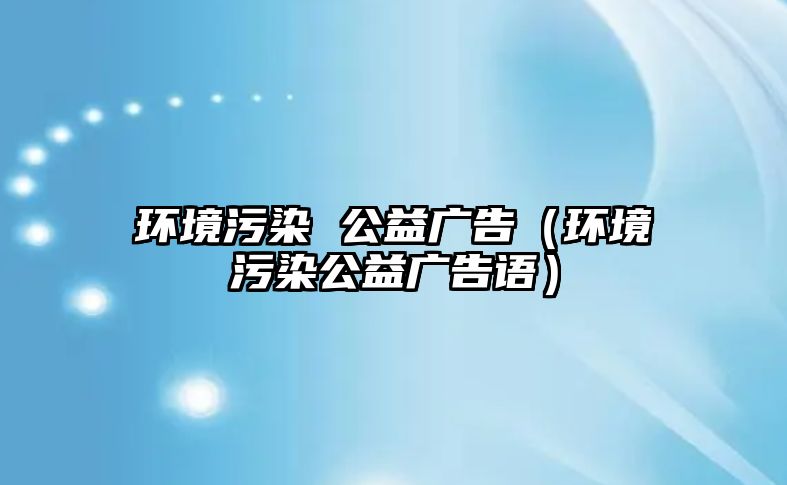 環(huán)境污染 公益廣告（環(huán)境污染公益廣告語）