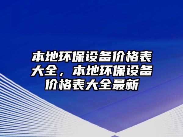 本地環(huán)保設(shè)備價格表大全，本地環(huán)保設(shè)備價格表大全最新