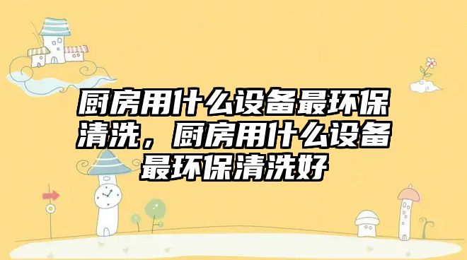 廚房用什么設備最環(huán)保清洗，廚房用什么設備最環(huán)保清洗好