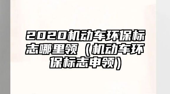 2020機(jī)動車環(huán)保標(biāo)志哪里領(lǐng)（機(jī)動車環(huán)保標(biāo)志申領(lǐng)）