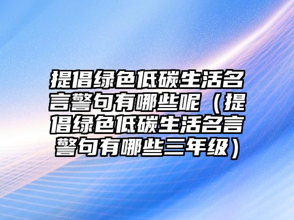 提倡綠色低碳生活名言警句有哪些呢（提倡綠色低碳生活名言警句有哪些三年級）