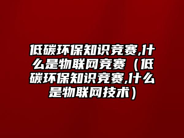 低碳環(huán)保知識競賽,什么是物聯(lián)網(wǎng)競賽（低碳環(huán)保知識競賽,什么是物聯(lián)網(wǎng)技術）