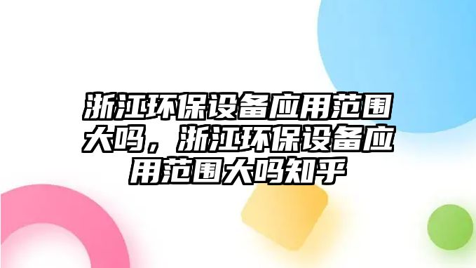 浙江環(huán)保設備應用范圍大嗎，浙江環(huán)保設備應用范圍大嗎知乎