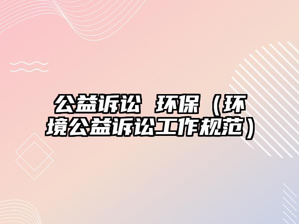 公益訴訟 環(huán)保（環(huán)境公益訴訟工作規(guī)范）