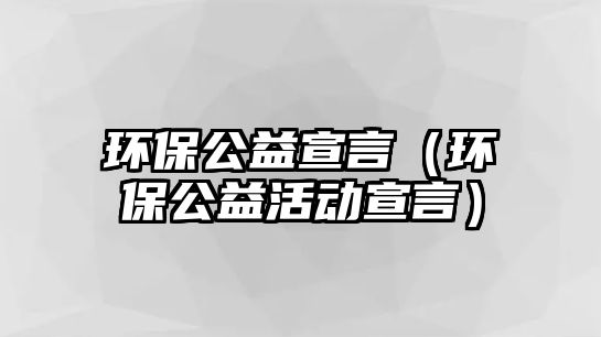 環(huán)保公益宣言（環(huán)保公益活動宣言）