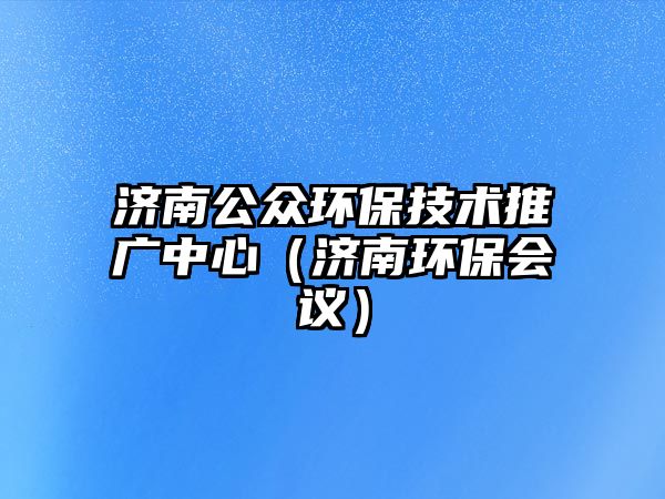 濟南公眾環(huán)保技術(shù)推廣中心（濟南環(huán)保會議）