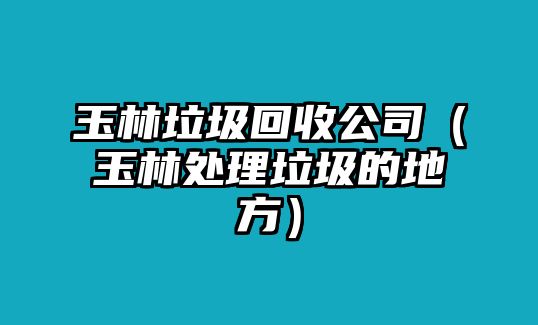 玉林垃圾回收公司（玉林處理垃圾的地方）