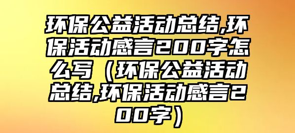 環(huán)保公益活動總結(jié),環(huán)?；顒痈醒?00字怎么寫（環(huán)保公益活動總結(jié),環(huán)保活動感言200字）