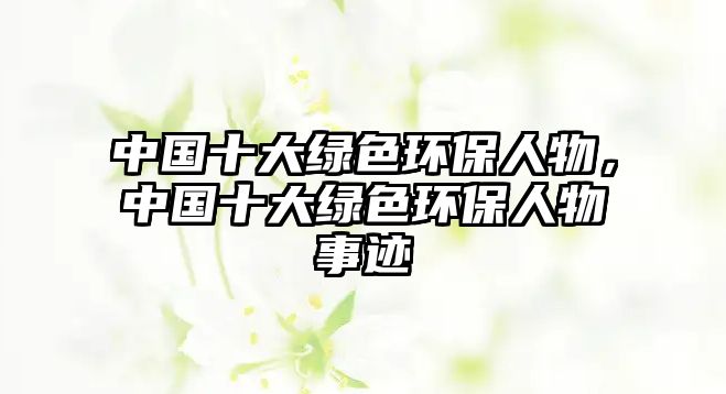 中國十大綠色環(huán)保人物，中國十大綠色環(huán)保人物事跡