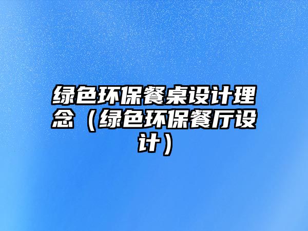 綠色環(huán)保餐桌設(shè)計理念（綠色環(huán)保餐廳設(shè)計）