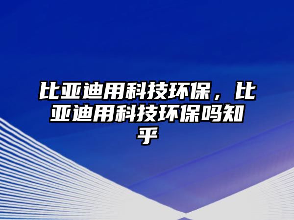 比亞迪用科技環(huán)保，比亞迪用科技環(huán)保嗎知乎