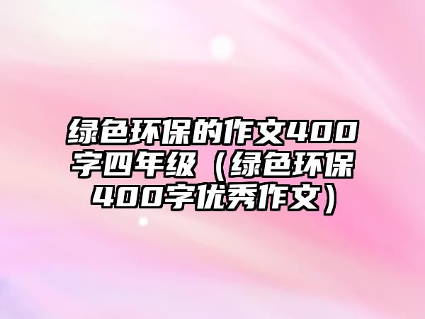 綠色環(huán)保的作文400字四年級（綠色環(huán)保400字優(yōu)秀作文）