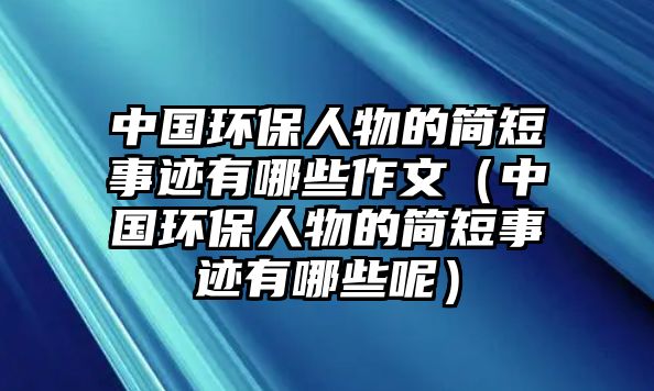 中國環(huán)保人物的簡短事跡有哪些作文（中國環(huán)保人物的簡短事跡有哪些呢）