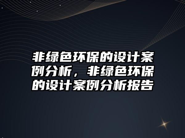 非綠色環(huán)保的設計案例分析，非綠色環(huán)保的設計案例分析報告