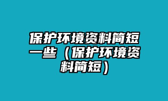 保護(hù)環(huán)境資料簡(jiǎn)短一些（保護(hù)環(huán)境資料簡(jiǎn)短）