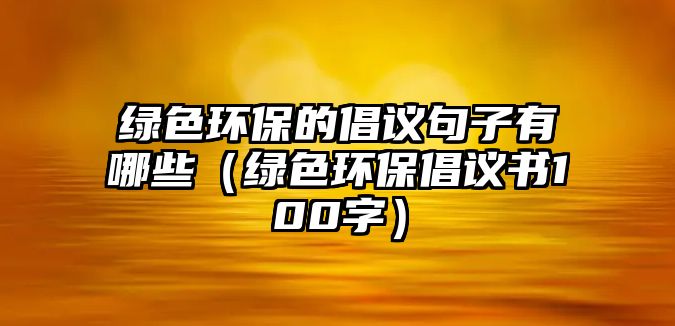 綠色環(huán)保的倡議句子有哪些（綠色環(huán)保倡議書(shū)100字）