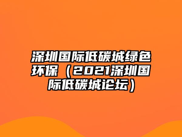 深圳國際低碳城綠色環(huán)保（2021深圳國際低碳城論壇）