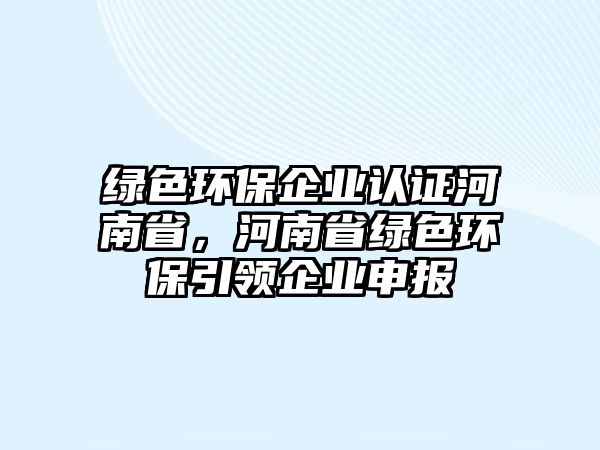 綠色環(huán)保企業(yè)認證河南省，河南省綠色環(huán)保引領企業(yè)申報