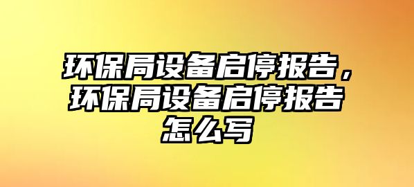 環(huán)保局設備啟停報告，環(huán)保局設備啟停報告怎么寫