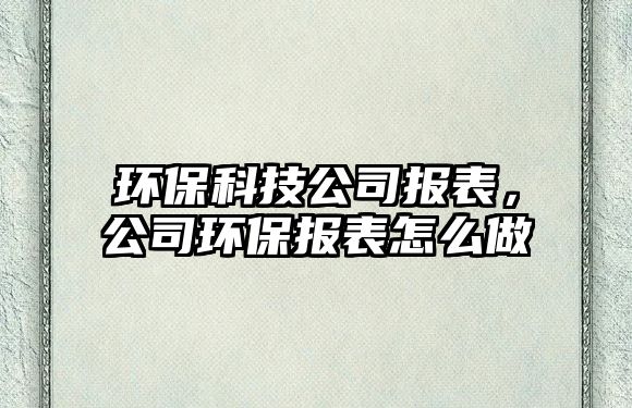 環(huán)保科技公司報表，公司環(huán)保報表怎么做