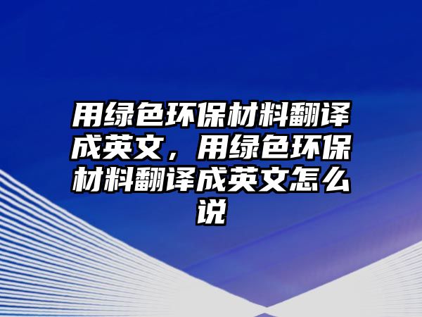 用綠色環(huán)保材料翻譯成英文，用綠色環(huán)保材料翻譯成英文怎么說