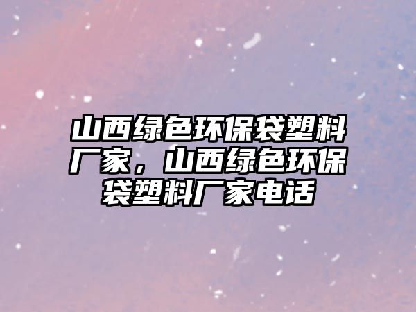 山西綠色環(huán)保袋塑料廠家，山西綠色環(huán)保袋塑料廠家電話