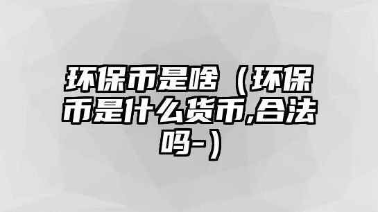 環(huán)保幣是啥（環(huán)保幣是什么貨幣,合法嗎-）