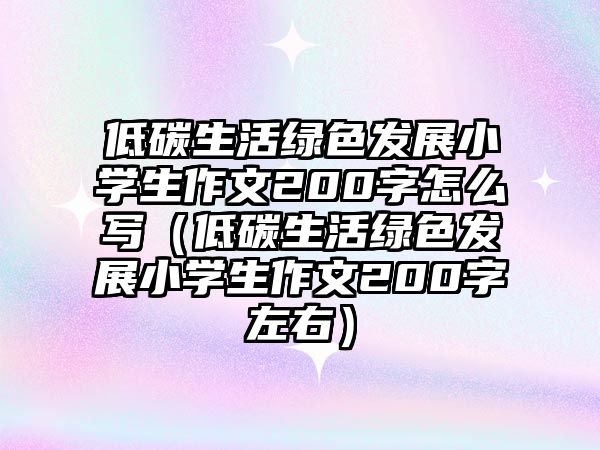 低碳生活綠色發(fā)展小學(xué)生作文200字怎么寫（低碳生活綠色發(fā)展小學(xué)生作文200字左右）