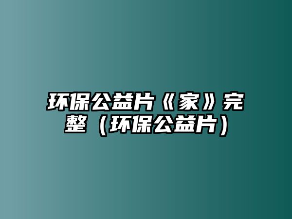 環(huán)保公益片《家》完整（環(huán)保公益片）